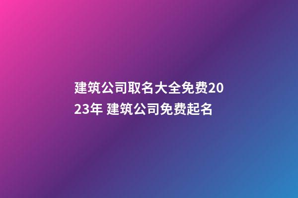 建筑公司取名大全免费2023年 建筑公司免费起名-第1张-公司起名-玄机派